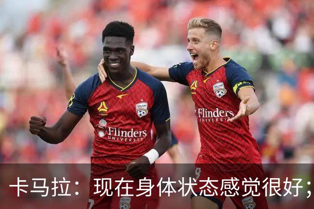 卡马拉：现在身体状态感觉很好；新加盟的球员都非常出色